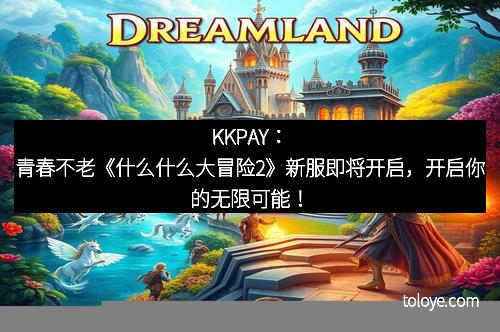 KKPAY：青春不老《什么什么大冒险2》新服即将开启，开启你的无限可能！