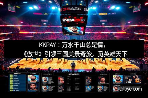 KKPAY：万水千山总是情，《傲世》引领三国美景奇旅，觅英雄天下
