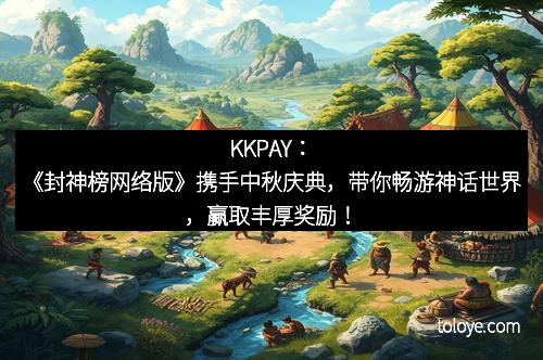 KKPAY：《封神榜网络版》携手中秋庆典，带你畅游神话世界，赢取丰厚奖励！