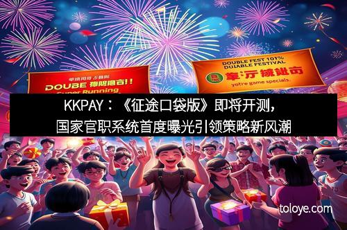 KKPAY：《征途口袋版》即将开测，国家官职系统首度曝光引领策略新风潮